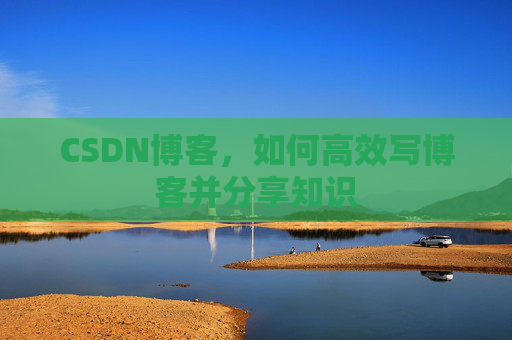 CSDN博客,如何高效写博客并分享知识