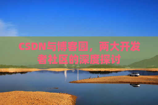 CSDN与博客园,两大开发者社区的深度探讨